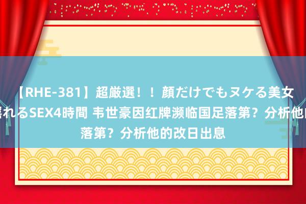 【RHE-381】超厳選！！顔だけでもヌケる美女の巨乳が揺れるSEX4時間 韦世豪因红牌濒临国足落第？分析他的改日出息