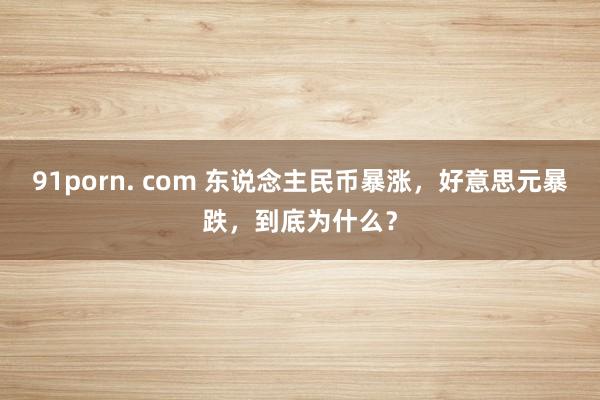 91porn. com 东说念主民币暴涨，好意思元暴跌，到底为什么？