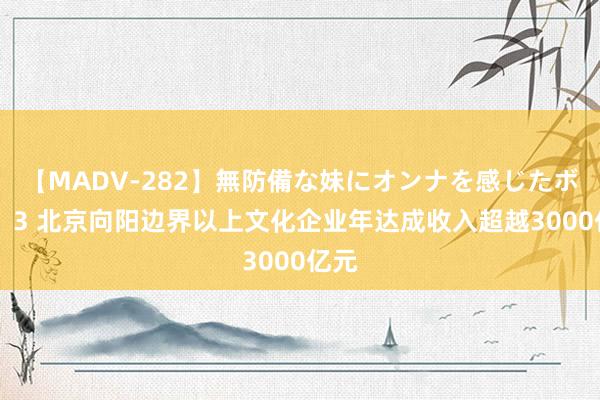 【MADV-282】無防備な妹にオンナを感じたボク。 3 北京向阳边界以上文化企业年达成收入超越3000亿元