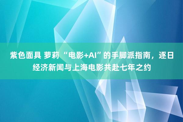 紫色面具 萝莉 “电影+AI”的手脚派指南，逐日经济新闻与上海电影共赴七年之约