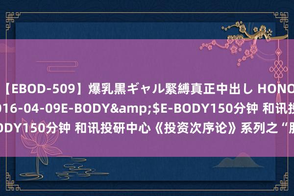 【EBOD-509】爆乳黒ギャル緊縛真正中出し HONOKA</a>2016-04-09E-BODY&$E-BODY150分钟 和讯投研中心《投资次序论》系列之“股票为什么涨”