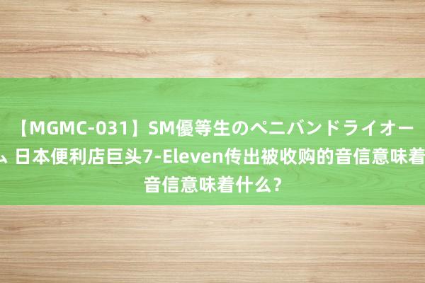 【MGMC-031】SM優等生のペニバンドライオーガズム 日本便利店巨头7-Eleven传出被收购的音信意味着什么？