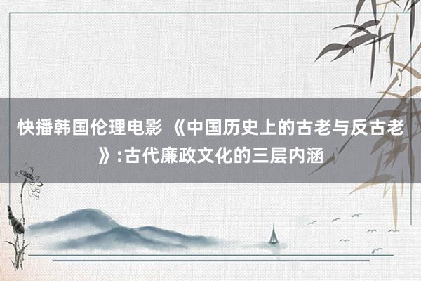 快播韩国伦理电影 《中国历史上的古老与反古老》:古代廉政文化的三层内涵