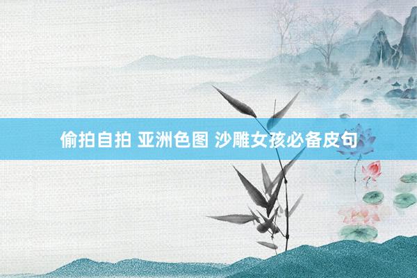 偷拍自拍 亚洲色图 沙雕女孩必备皮句