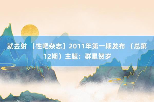 就去射 【性吧杂志】2011年第一期发布 （总第12期）主题：群星贺岁