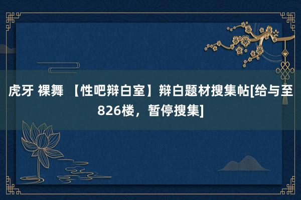 虎牙 裸舞 【性吧辩白室】辩白题材搜集帖[给与至826楼，暂停搜集]