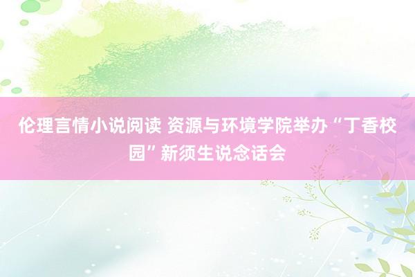 伦理言情小说阅读 资源与环境学院举办“丁香校园”新须生说念话会