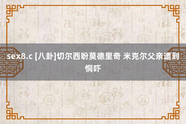 sex8.c [八卦]切尔西盼莫德里奇 米克尔父亲遭到恫吓