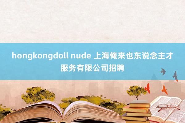 hongkongdoll nude 上海俺来也东说念主才服务有限公司招聘