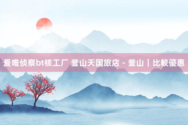 爰唯侦察bt核工厂 釜山天国旅店 - 釜山｜比較優惠