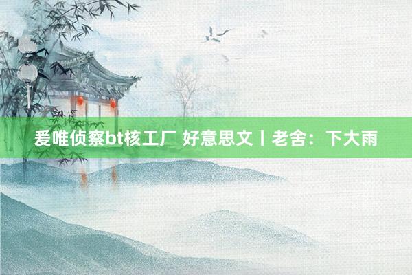爰唯侦察bt核工厂 好意思文丨老舍：下大雨