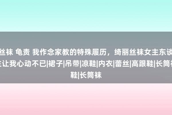 丝袜 龟责 我作念家教的特殊履历，绮丽丝袜女主东谈主让我心动不已|裙子|吊带|凉鞋|内衣|蕾丝|高跟鞋|长筒袜