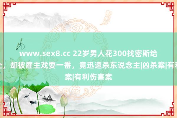 www.sex8.cc 22岁男人花300找密斯给发小破处，却被雇主戏耍一番，竟迅速杀东说念主|凶杀案|有利伤害案