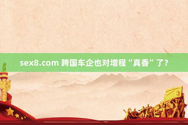 sex8.com 跨国车企也对增程“真香”了？