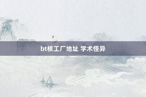 bt核工厂地址 学术怪异