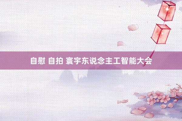 自慰 自拍 寰宇东说念主工智能大会