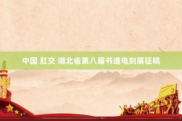 中国 肛交 湖北省第八届书道电刻展征稿
