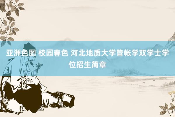 亚洲色图 校园春色 河北地质大学管帐学双学士学位招生简章
