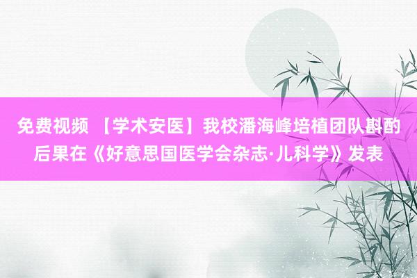 免费视频 【学术安医】我校潘海峰培植团队斟酌后果在《好意思国医学会杂志·儿科学》发表