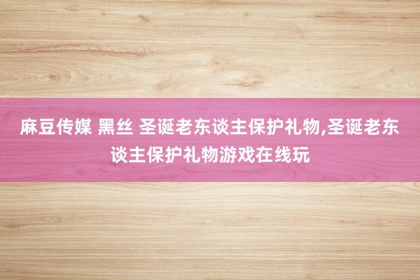 麻豆传媒 黑丝 圣诞老东谈主保护礼物,圣诞老东谈主保护礼物游戏在线玩