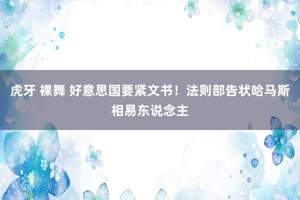 虎牙 裸舞 好意思国要紧文书！法则部告状哈马斯相易东说念主