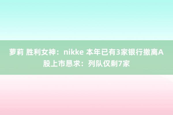 萝莉 胜利女神：nikke 本年已有3家银行撤离A股上市恳求：列队仅剩7家