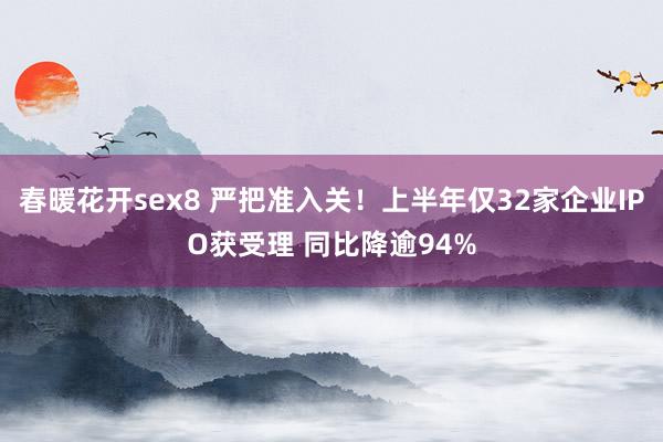 春暖花开sex8 严把准入关！上半年仅32家企业IPO获受理 同比降逾94%