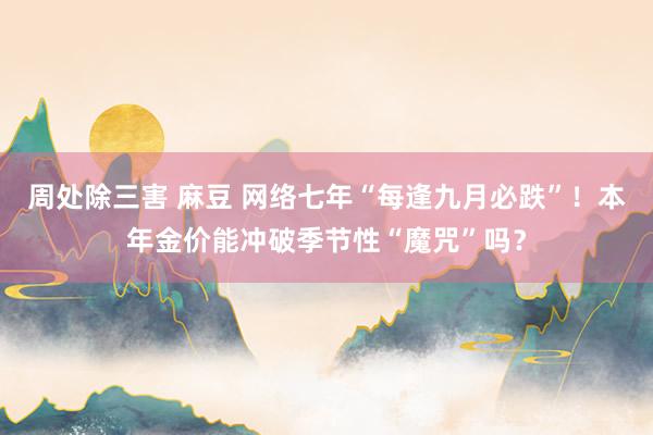 周处除三害 麻豆 网络七年“每逢九月必跌”！本年金价能冲破季节性“魔咒”吗？