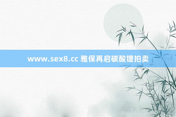 www.sex8.cc 雅保再启碳酸锂拍卖
