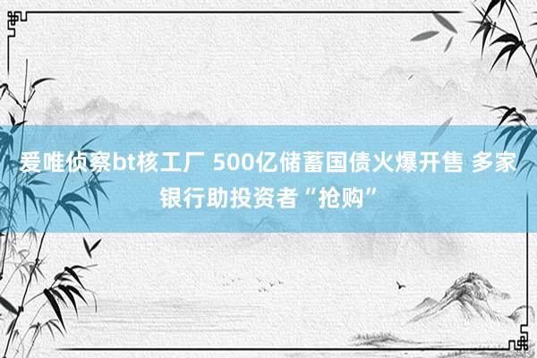 爰唯侦察bt核工厂 500亿储蓄国债火爆开售 多家银行助投资者“抢购”