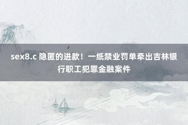 sex8.c 隐匿的进款！一纸禁业罚单牵出吉林银行职工犯罪金融案件