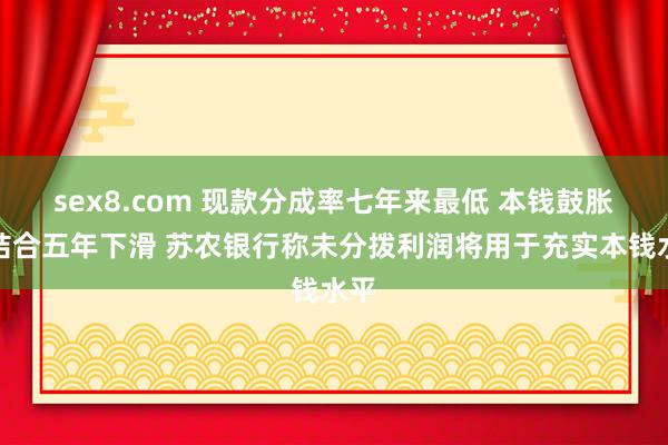 sex8.com 现款分成率七年来最低 本钱鼓胀率结合五年下滑 苏农银行称未分拨利润将用于充实本钱水平