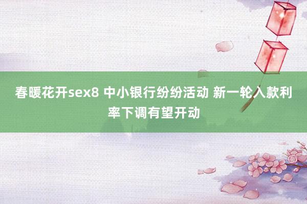 春暖花开sex8 中小银行纷纷活动 新一轮入款利率下调有望开动