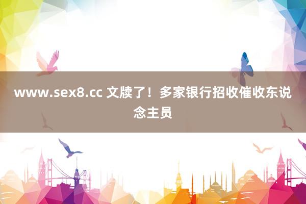 www.sex8.cc 文牍了！多家银行招收催收东说念主员