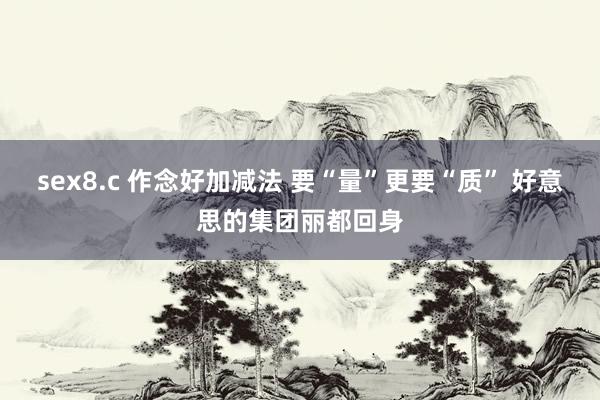 sex8.c 作念好加减法 要“量”更要“质” 好意思的集团丽都回身