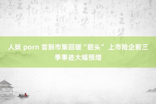 人妖 porn 尝到市集回暖“甜头” 上市险企前三季事迹大幅预增