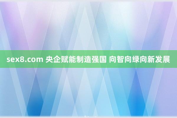 sex8.com 央企赋能制造强国 向智向绿向新发展