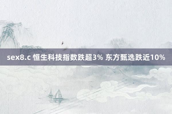 sex8.c 恒生科技指数跌超3% 东方甄选跌近10%