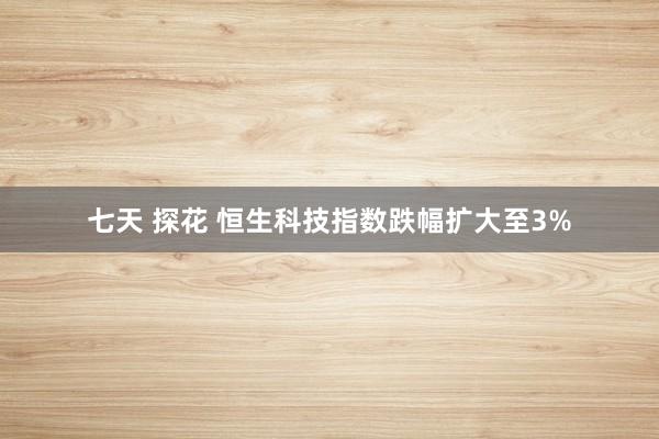 七天 探花 恒生科技指数跌幅扩大至3%