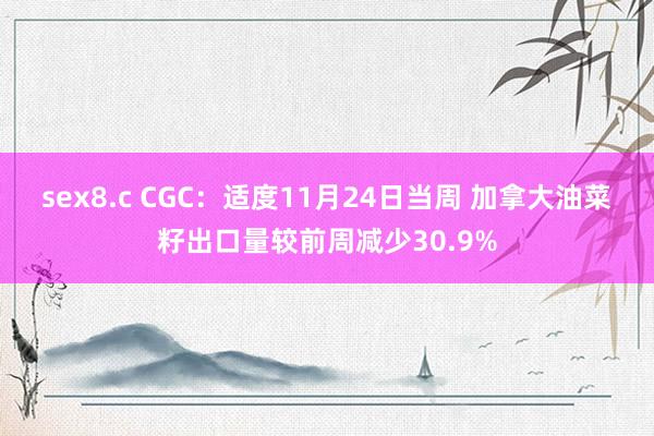sex8.c CGC：适度11月24日当周 加拿大油菜籽出口量较前周减少30.9%