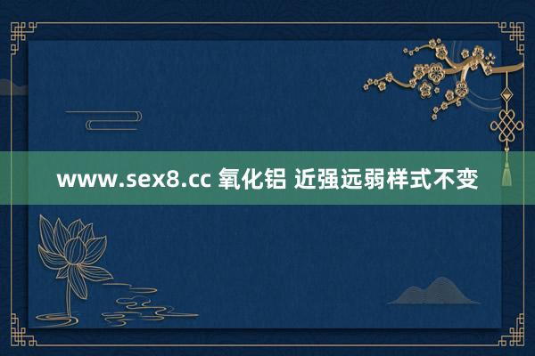 www.sex8.cc 氧化铝 近强远弱样式不变