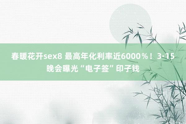 春暖花开sex8 最高年化利率近6000％！3·15晚会曝光“电子签”印子钱