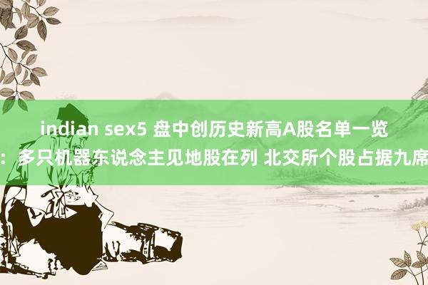 indian sex5 盘中创历史新高A股名单一览：多只机器东说念主见地股在列 北交所个股占据九席