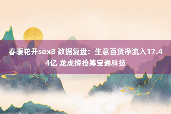 春暖花开sex8 数据复盘：生意百货净流入17.44亿 龙虎榜抢筹宝通科技