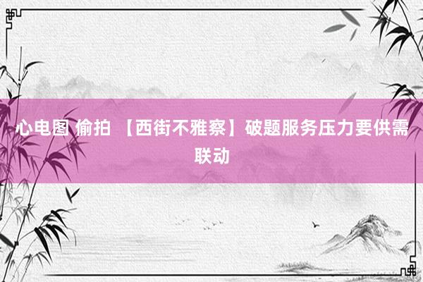 心电图 偷拍 【西街不雅察】破题服务压力要供需联动