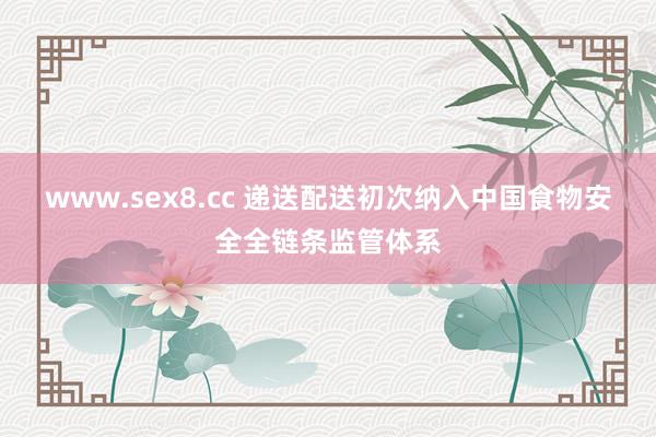 www.sex8.cc 递送配送初次纳入中国食物安全全链条监管体系
