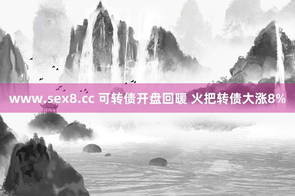 www.sex8.cc 可转债开盘回暖 火把转债大涨8%